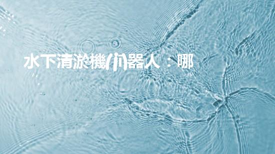 水下清淤機(jī)器人：哪個(gè)品牌排行榜上的霸主能在水下世界中獨(dú)領(lǐng)風(fēng)騷？